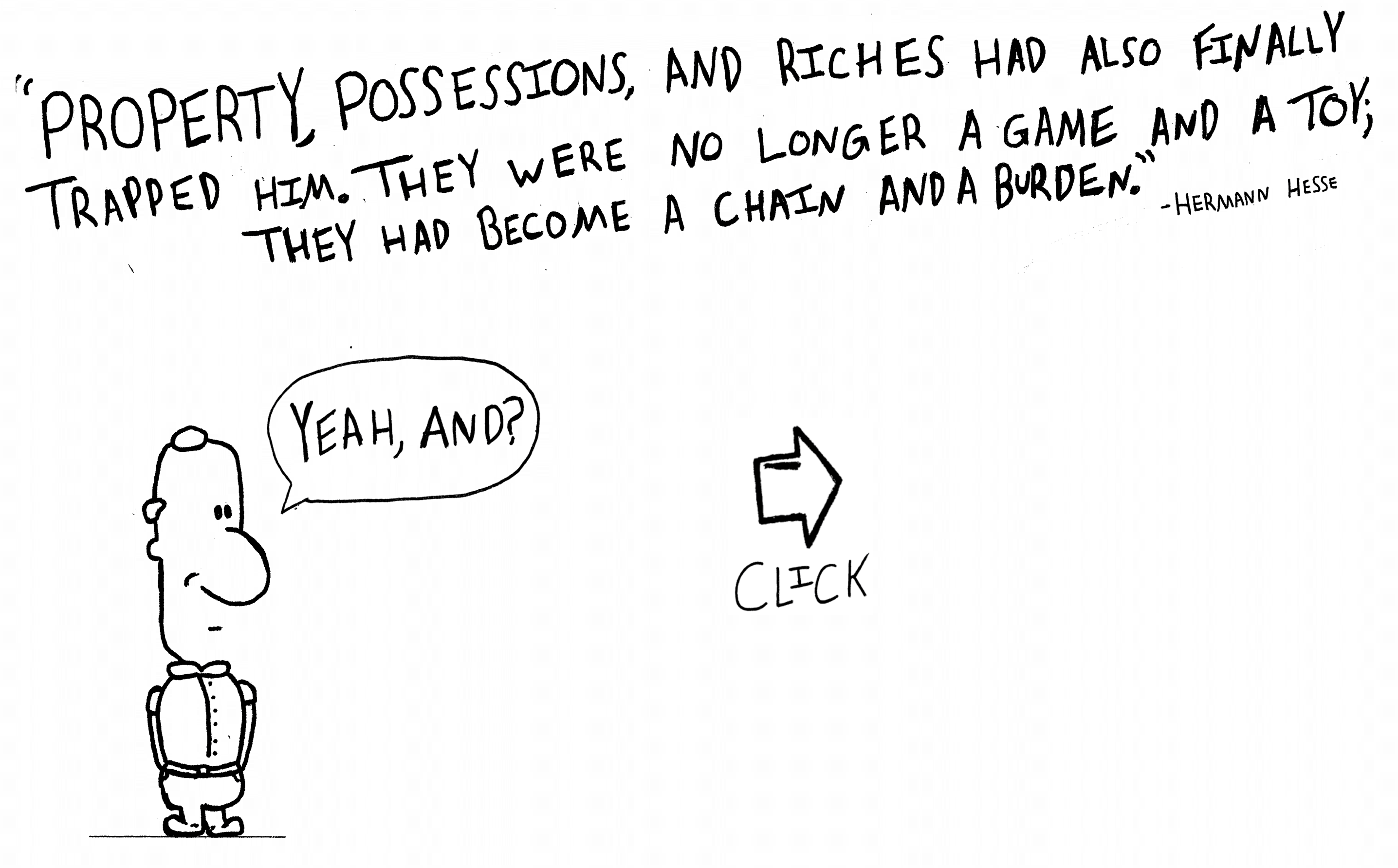 Property, possessions and riches had also finally trapped him. They were no longer a game and a toy. They had become a chain and a burden. Herman Hesse. Donate to Charlie.